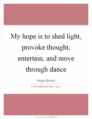 My hope is to shed light, provoke thought, entertain, and move through dance Picture Quote #1