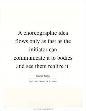 A choreographic idea flows only as fast as the initiator can communicate it to bodies and see them realize it Picture Quote #1