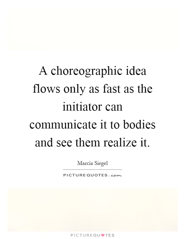 A choreographic idea flows only as fast as the initiator can communicate it to bodies and see them realize it Picture Quote #1