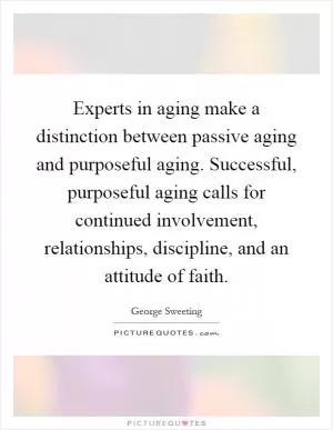 Experts in aging make a distinction between passive aging and purposeful aging. Successful, purposeful aging calls for continued involvement, relationships, discipline, and an attitude of faith Picture Quote #1