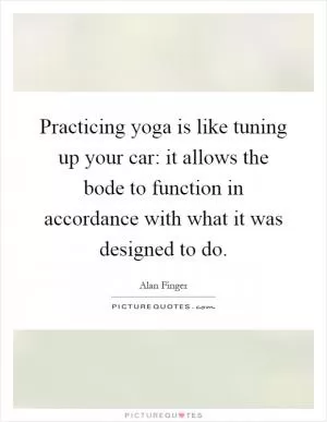 Practicing yoga is like tuning up your car: it allows the bode to function in accordance with what it was designed to do Picture Quote #1