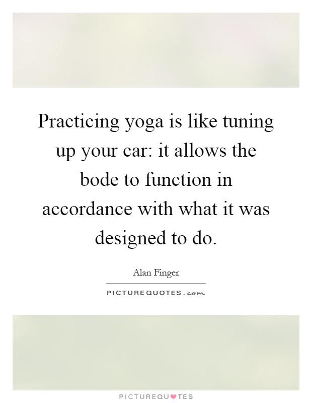Practicing yoga is like tuning up your car: it allows the bode to function in accordance with what it was designed to do Picture Quote #1