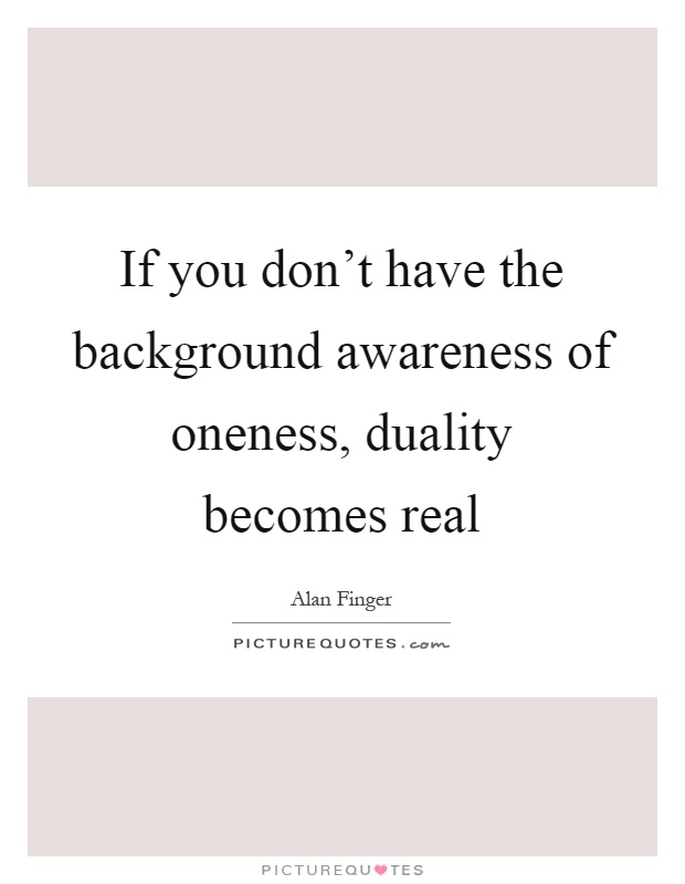 If you don't have the background awareness of oneness, duality becomes real Picture Quote #1