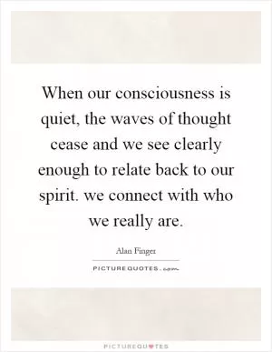 When our consciousness is quiet, the waves of thought cease and we see clearly enough to relate back to our spirit. we connect with who we really are Picture Quote #1
