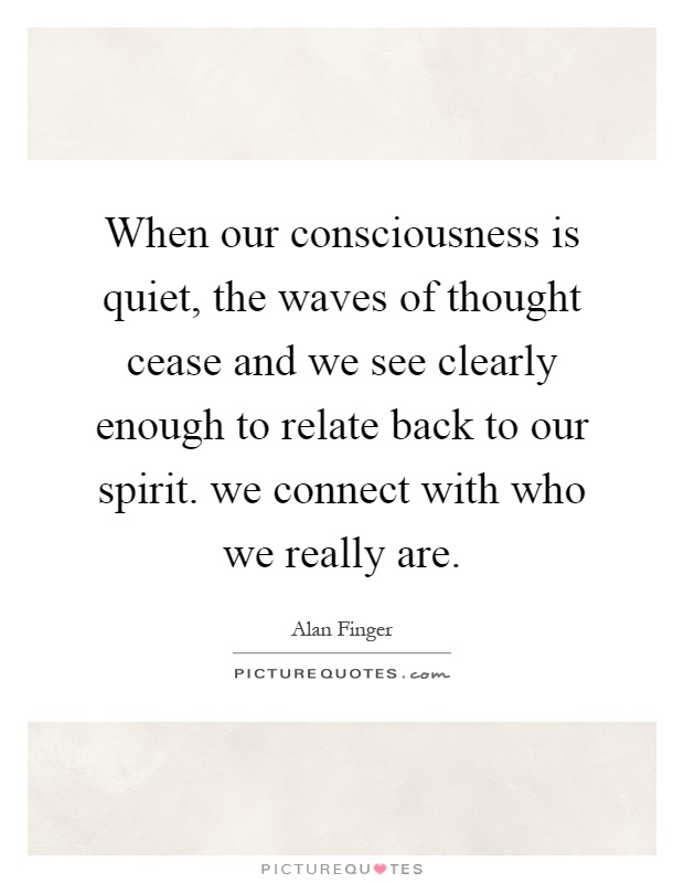 When our consciousness is quiet, the waves of thought cease and we see clearly enough to relate back to our spirit. we connect with who we really are Picture Quote #1