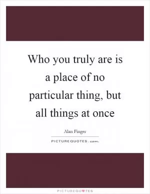 Who you truly are is a place of no particular thing, but all things at once Picture Quote #1