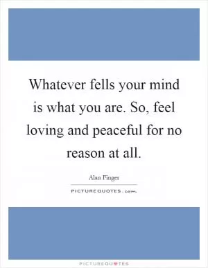 Whatever fells your mind is what you are. So, feel loving and peaceful for no reason at all Picture Quote #1