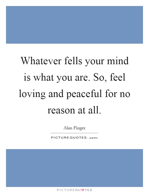 Whatever fells your mind is what you are. So, feel loving and peaceful for no reason at all Picture Quote #1