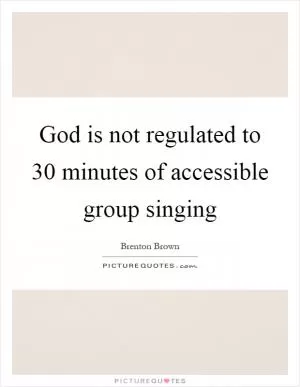 God is not regulated to 30 minutes of accessible group singing Picture Quote #1