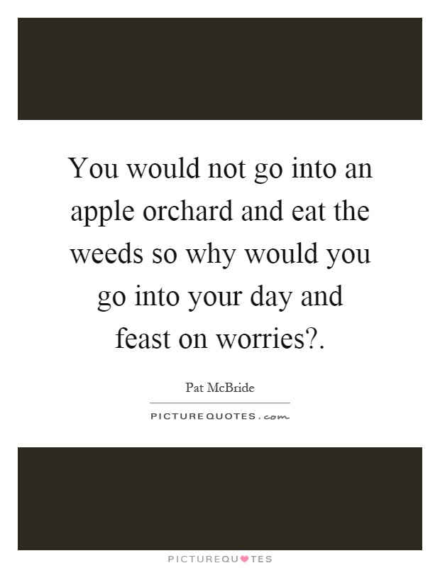 You would not go into an apple orchard and eat the weeds so why would you go into your day and feast on worries? Picture Quote #1