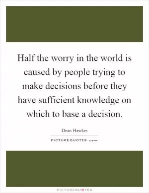 Half the worry in the world is caused by people trying to make decisions before they have sufficient knowledge on which to base a decision Picture Quote #1