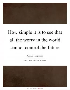How simple it is to see that all the worry in the world cannot control the future Picture Quote #1