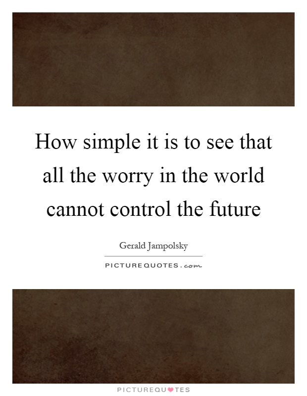 How simple it is to see that all the worry in the world cannot control the future Picture Quote #1