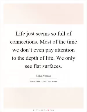 Life just seems so full of connections. Most of the time we don’t even pay attention to the depth of life. We only see flat surfaces Picture Quote #1