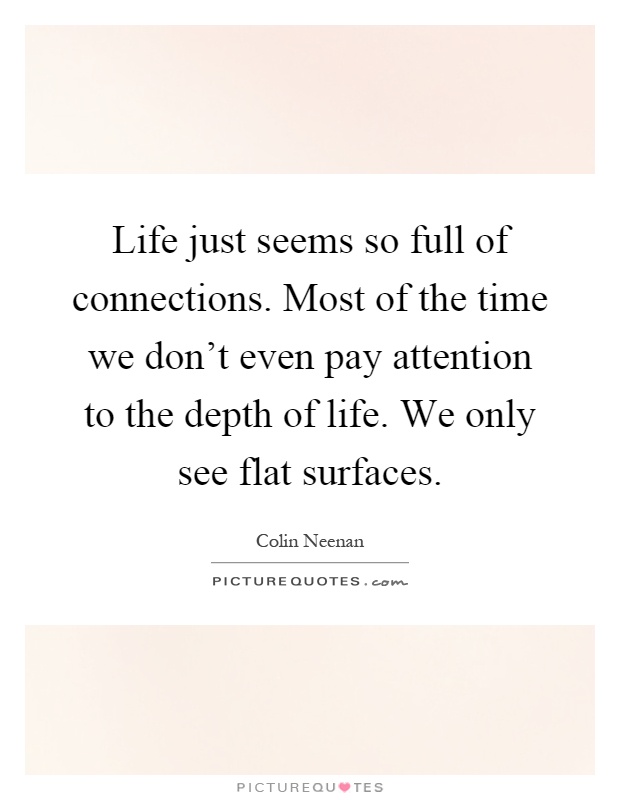 Life just seems so full of connections. Most of the time we don't even pay attention to the depth of life. We only see flat surfaces Picture Quote #1