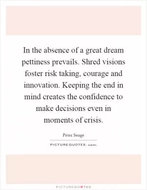 In the absence of a great dream pettiness prevails. Shred visions foster risk taking, courage and innovation. Keeping the end in mind creates the confidence to make decisions even in moments of crisis Picture Quote #1