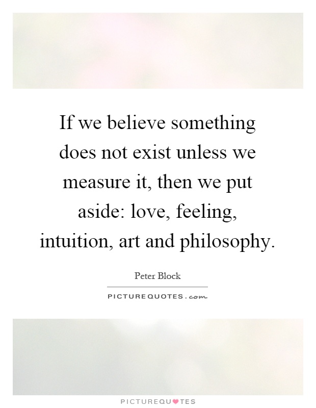 If we believe something does not exist unless we measure it, then we put aside: love, feeling, intuition, art and philosophy Picture Quote #1