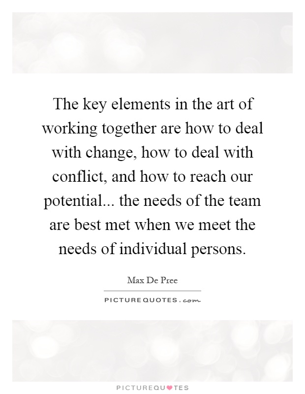 The key elements in the art of working together are how to deal with change, how to deal with conflict, and how to reach our potential... the needs of the team are best met when we meet the needs of individual persons Picture Quote #1