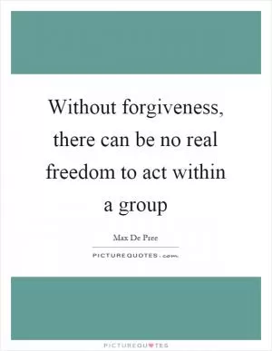 Without forgiveness, there can be no real freedom to act within a group Picture Quote #1
