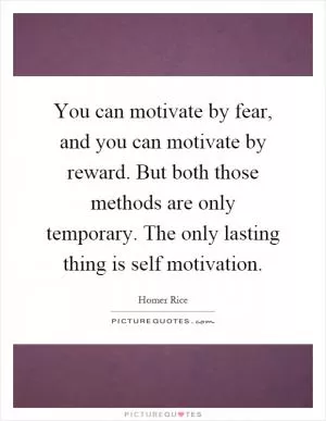 You can motivate by fear, and you can motivate by reward. But both those methods are only temporary. The only lasting thing is self motivation Picture Quote #1