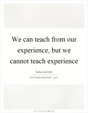 We can teach from our experience, but we cannot teach experience Picture Quote #1