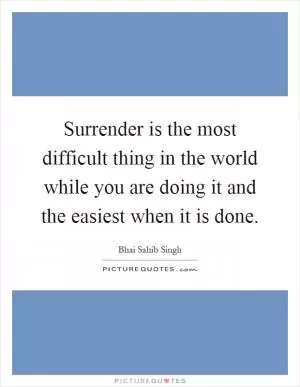 Surrender is the most difficult thing in the world while you are doing it and the easiest when it is done Picture Quote #1