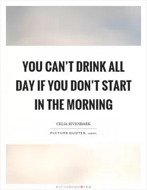 You can’t drink all day if you don’t start in the morning Picture Quote #1