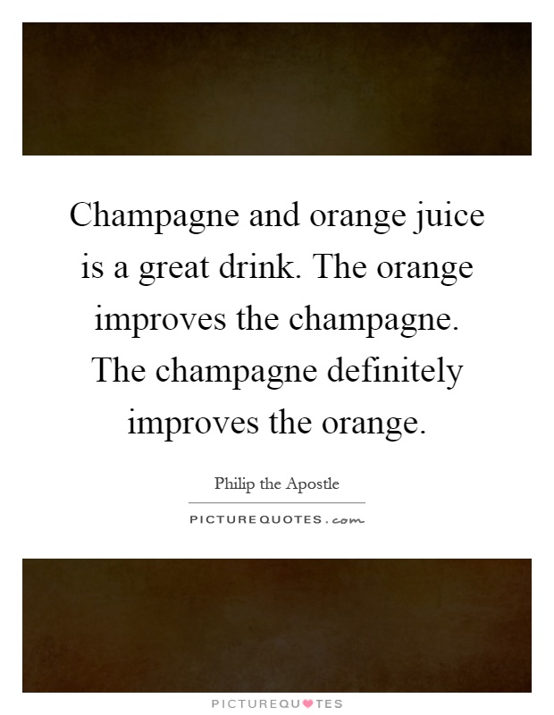 Champagne and orange juice is a great drink. The orange improves the champagne. The champagne definitely improves the orange Picture Quote #1