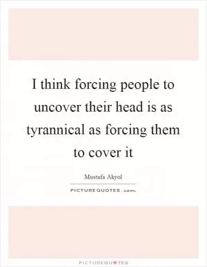 I think forcing people to uncover their head is as tyrannical as forcing them to cover it Picture Quote #1