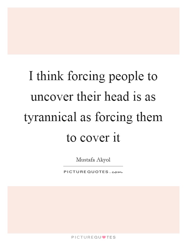 I think forcing people to uncover their head is as tyrannical as forcing them to cover it Picture Quote #1