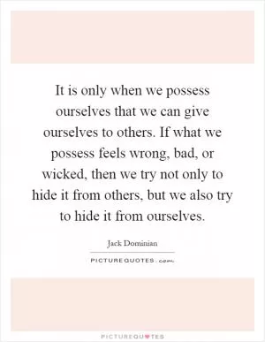 It is only when we possess ourselves that we can give ourselves to others. If what we possess feels wrong, bad, or wicked, then we try not only to hide it from others, but we also try to hide it from ourselves Picture Quote #1