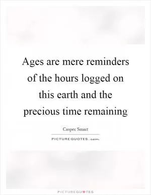 Ages are mere reminders of the hours logged on this earth and the precious time remaining Picture Quote #1