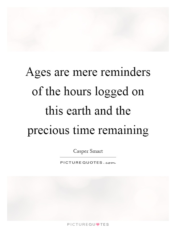 Ages are mere reminders of the hours logged on this earth and the precious time remaining Picture Quote #1