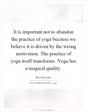 It is important not to abandon the practice of yoga because we believe it is driven by the wrong motivation. The practice of yoga itself transforms. Yoga has a magical quality Picture Quote #1