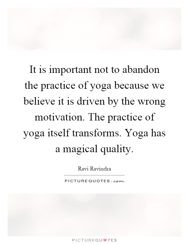 It is important not to abandon the practice of yoga because we believe it is driven by the wrong motivation. The practice of yoga itself transforms. Yoga has a magical quality Picture Quote #1