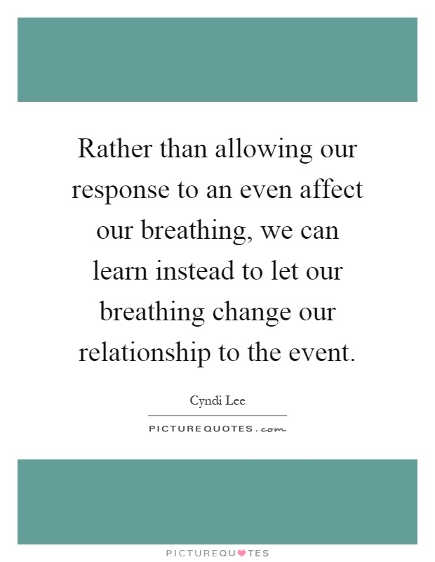 Rather than allowing our response to an even affect our breathing, we can learn instead to let our breathing change our relationship to the event Picture Quote #1