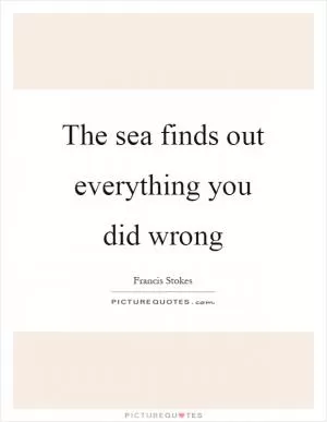 The sea finds out everything you did wrong Picture Quote #1