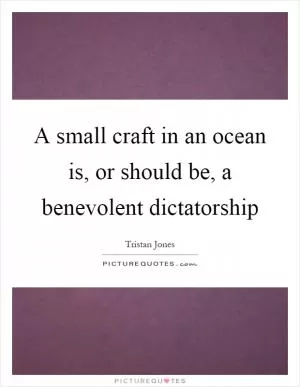 A small craft in an ocean is, or should be, a benevolent dictatorship Picture Quote #1