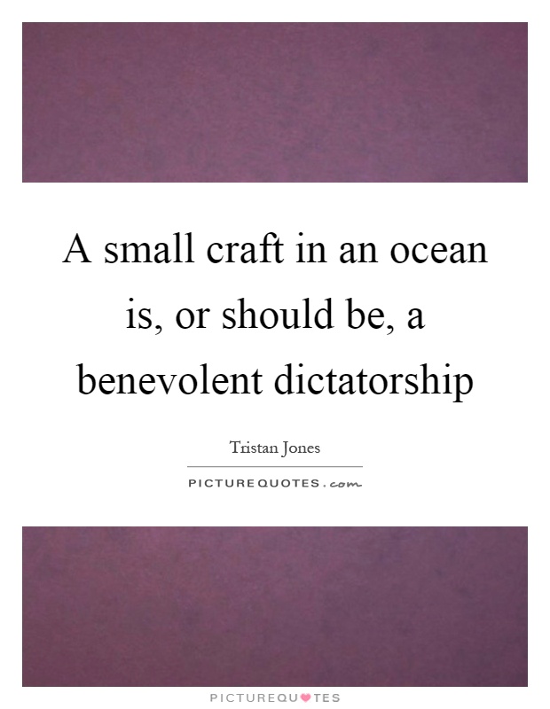 A small craft in an ocean is, or should be, a benevolent dictatorship Picture Quote #1