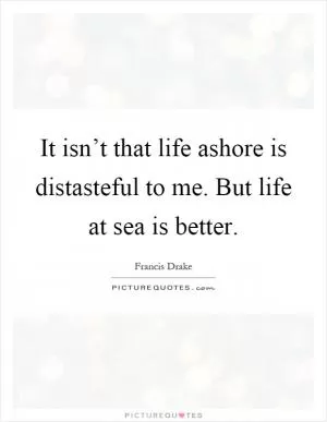 It isn’t that life ashore is distasteful to me. But life at sea is better Picture Quote #1