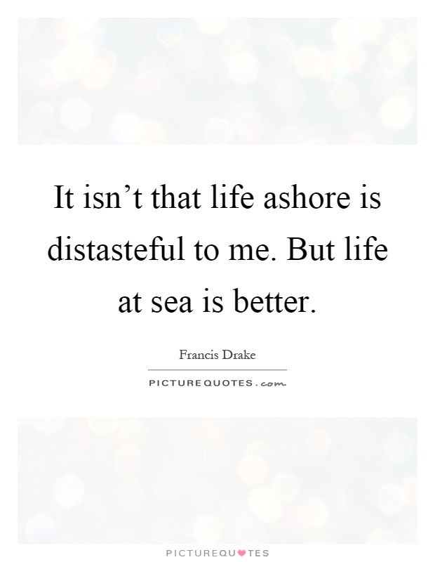 It isn't that life ashore is distasteful to me. But life at sea is better Picture Quote #1