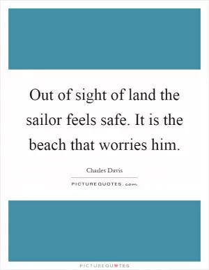 Out of sight of land the sailor feels safe. It is the beach that worries him Picture Quote #1