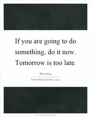 If you are going to do something, do it now. Tomorrow is too late Picture Quote #1
