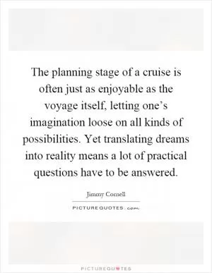 The planning stage of a cruise is often just as enjoyable as the voyage itself, letting one’s imagination loose on all kinds of possibilities. Yet translating dreams into reality means a lot of practical questions have to be answered Picture Quote #1