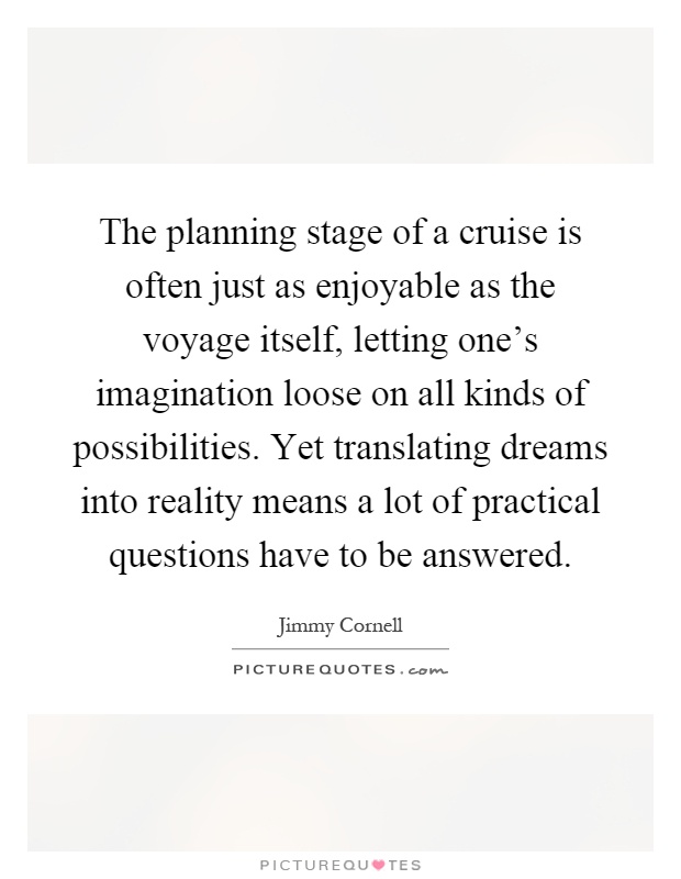 The planning stage of a cruise is often just as enjoyable as the voyage itself, letting one's imagination loose on all kinds of possibilities. Yet translating dreams into reality means a lot of practical questions have to be answered Picture Quote #1