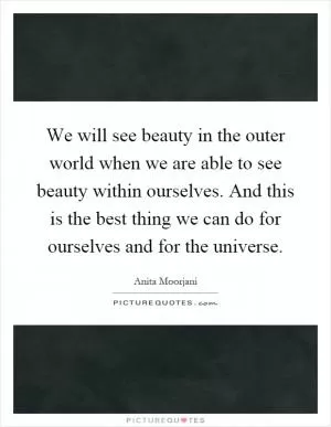 We will see beauty in the outer world when we are able to see beauty within ourselves. And this is the best thing we can do for ourselves and for the universe Picture Quote #1