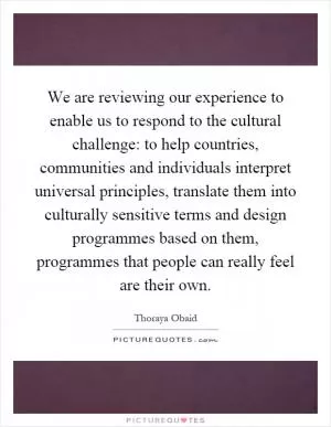 We are reviewing our experience to enable us to respond to the cultural challenge: to help countries, communities and individuals interpret universal principles, translate them into culturally sensitive terms and design programmes based on them, programmes that people can really feel are their own Picture Quote #1
