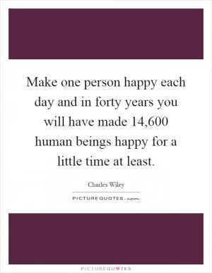 Make one person happy each day and in forty years you will have made 14,600 human beings happy for a little time at least Picture Quote #1