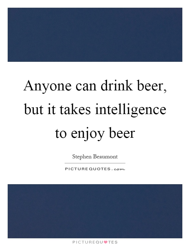 Anyone can drink beer, but it takes intelligence to enjoy beer Picture Quote #1