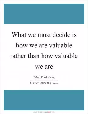 What we must decide is how we are valuable rather than how valuable we are Picture Quote #1